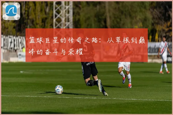 篮球巨星的传奇之路：从草根到巅峰的奋斗与荣耀