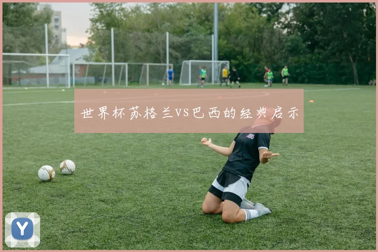 世界杯苏格兰vs巴西的经典启示