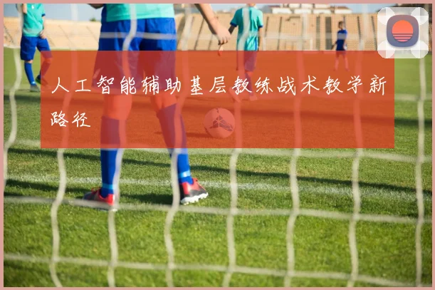 人工智能辅助基层教练战术教学新路径