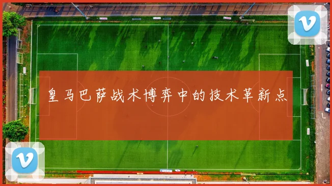 皇马巴萨战术博弈中的技术革新点