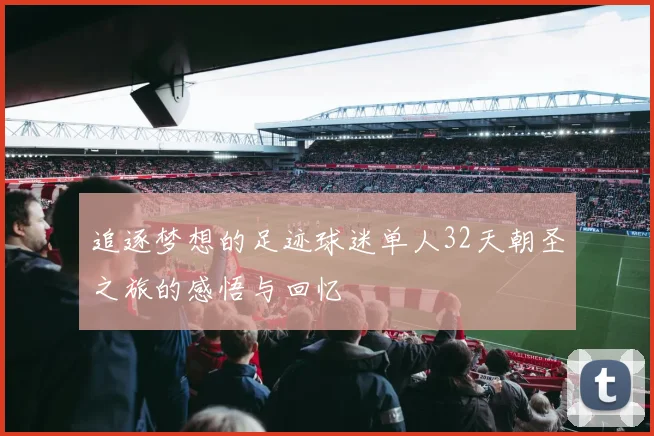 追逐梦想的足迹球迷单人32天朝圣之旅的感悟与回忆