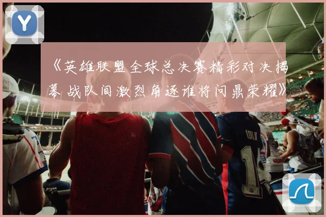 《英雄联盟全球总决赛精彩对决揭幕 战队间激烈角逐谁将问鼎荣耀》