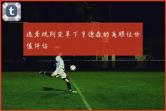 选秀规则变革下亨德森的高顺位价值评估