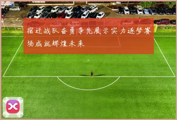 宿迁战队奋勇争先展示实力逐梦赛场成就辉煌未来