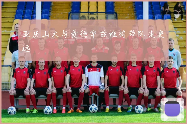 亚历山大与爱德华兹谁将带队走更远