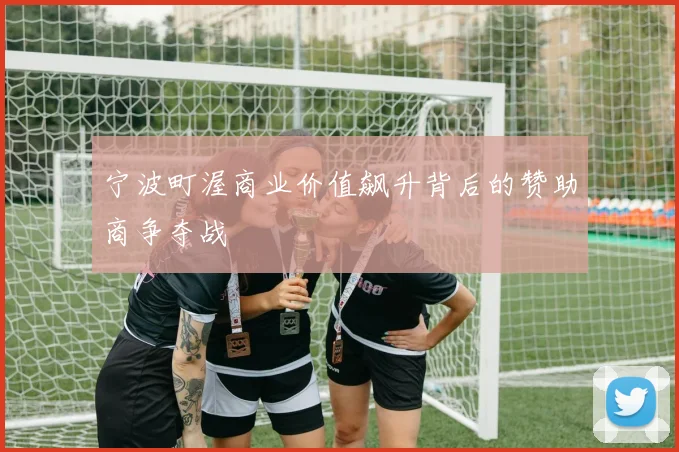 宁波町渥商业价值飙升背后的赞助商争夺战
