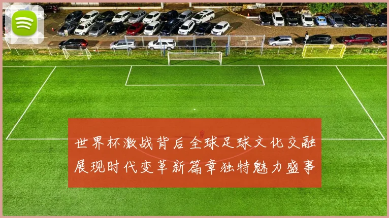 世界杯激战背后全球足球文化交融展现时代变革新篇章独特魅力盛事