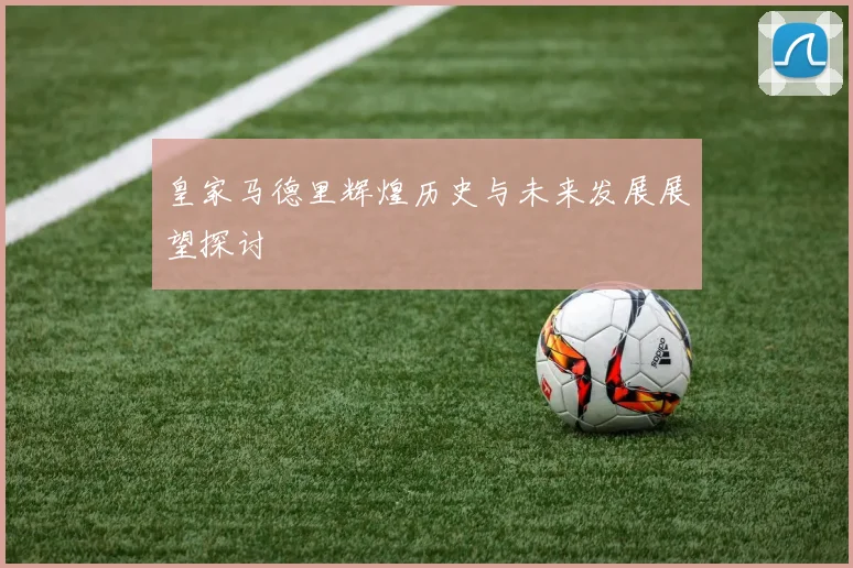 皇家马德里辉煌历史与未来发展展望探讨