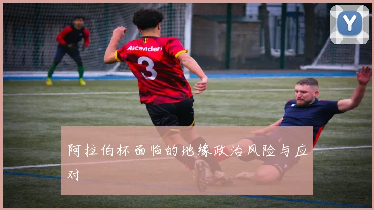 阿拉伯杯面临的地缘政治风险与应对
