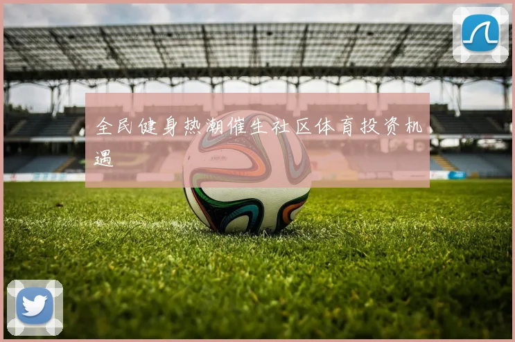 全民健身热潮催生社区体育投资机遇