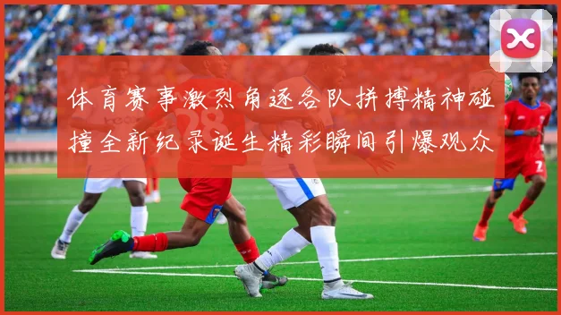 体育赛事激烈角逐各队拼搏精神碰撞全新纪录诞生精彩瞬间引爆观众热情