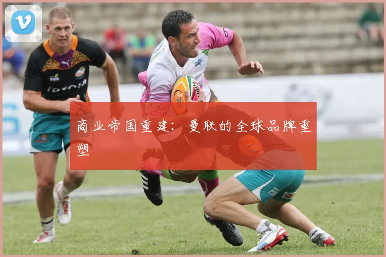 商业帝国重建：曼联的全球品牌重塑