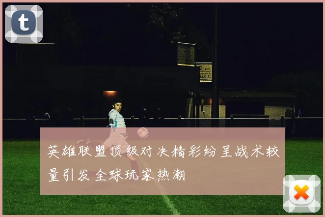 英雄联盟顶级对决精彩纷呈战术较量引发全球玩家热潮