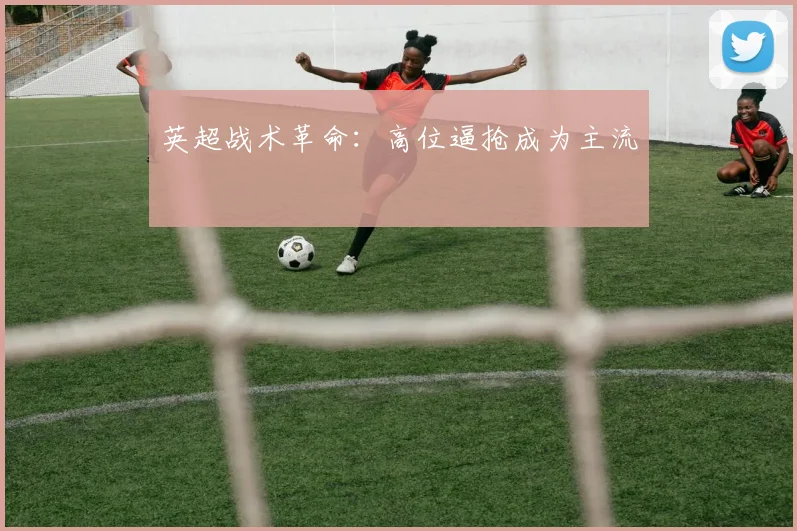 英超战术革命：高位逼抢成为主流