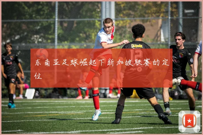 东南亚足球崛起下新加坡联赛的定位