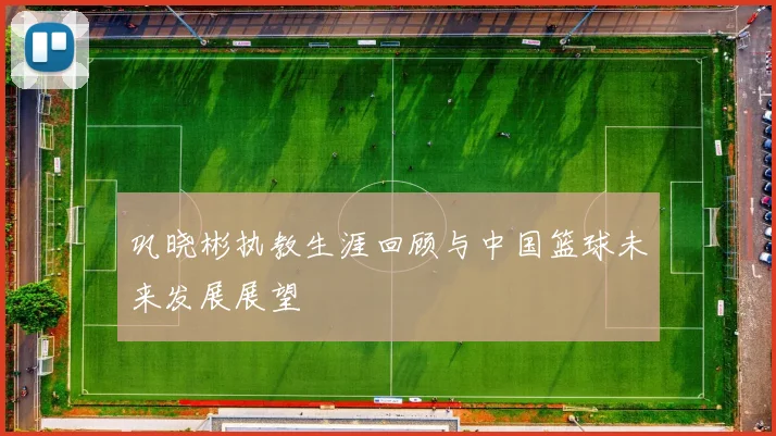 巩晓彬执教生涯回顾与中国篮球未来发展展望