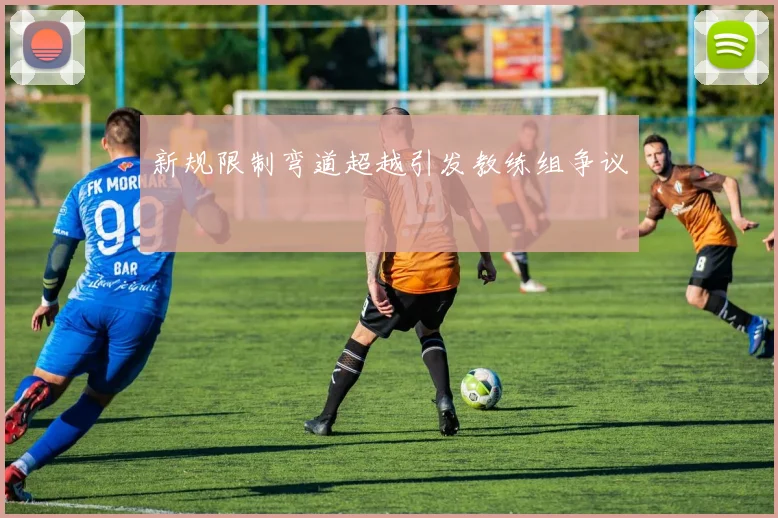 新规限制弯道超越引发教练组争议