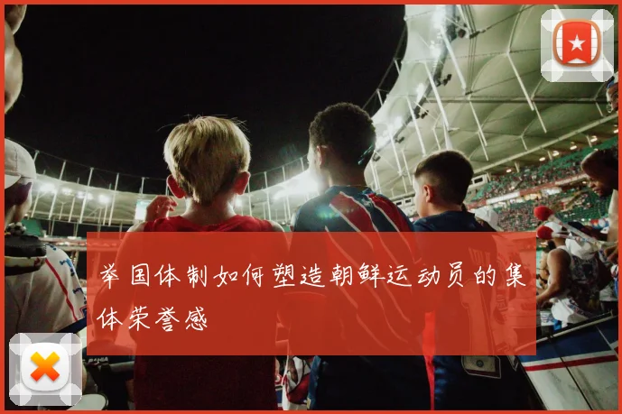 举国体制如何塑造朝鲜运动员的集体荣誉感