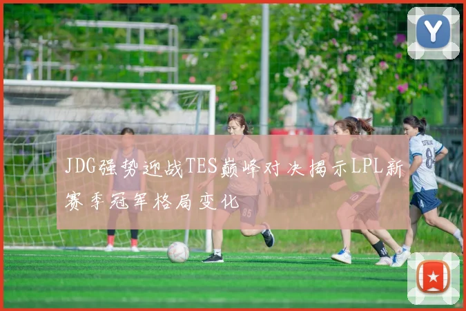 JDG强势迎战TES巅峰对决揭示LPL新赛季冠军格局变化