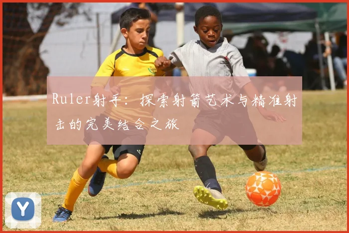 Ruler射手：探索射箭艺术与精准射击的完美结合之旅