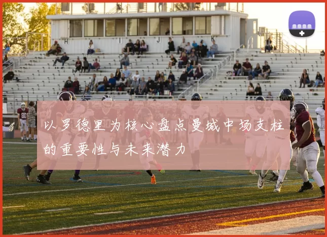 以罗德里为核心盘点曼城中场支柱的重要性与未来潜力