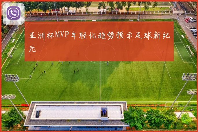 亚洲杯MVP年轻化趋势预示足球新纪元