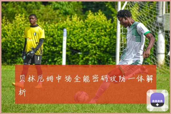 贝林厄姆中场全能密码攻防一体解析