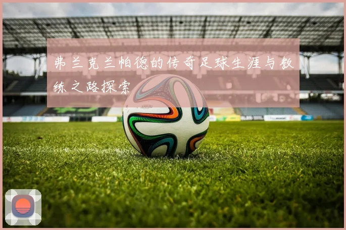 弗兰克兰帕德的传奇足球生涯与教练之路探索