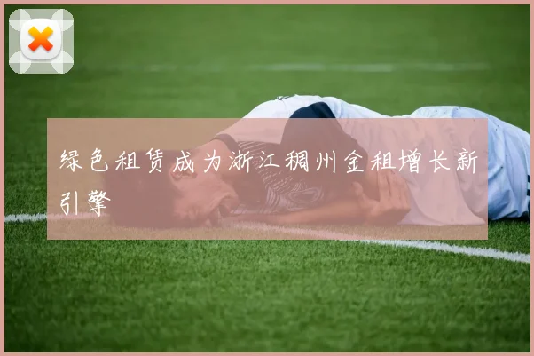 绿色租赁成为浙江稠州金租增长新引擎