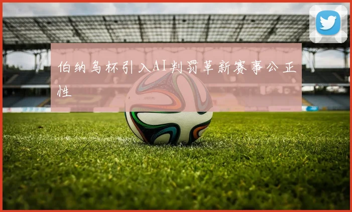 伯纳乌杯引入AI判罚革新赛事公正性