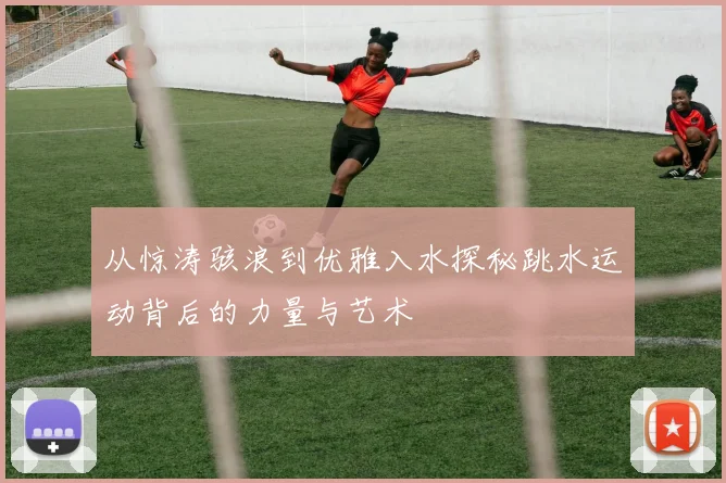 从惊涛骇浪到优雅入水探秘跳水运动背后的力量与艺术