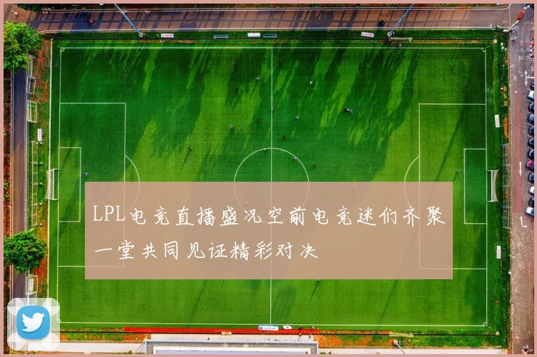 LPL电竞直播盛况空前电竞迷们齐聚一堂共同见证精彩对决