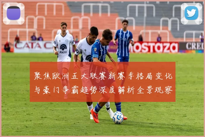 聚焦欧洲五大联赛新赛季格局变化与豪门争霸趋势深度解析全景观察
