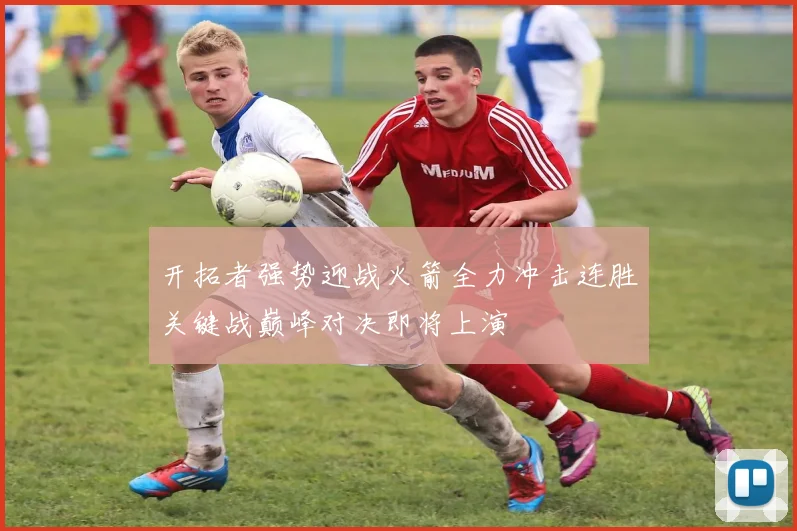 开拓者强势迎战火箭全力冲击连胜关键战巅峰对决即将上演