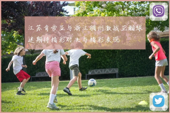 江苏肯帝亚与浙江稠州激战正酣球迷期待精彩对决与精彩表现