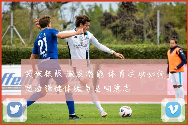 突破极限 激发潜能 体育运动如何塑造强健体魄与坚韧意志