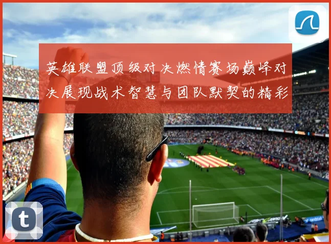 英雄联盟顶级对决燃情赛场巅峰对决展现战术智慧与团队默契的精彩瞬间