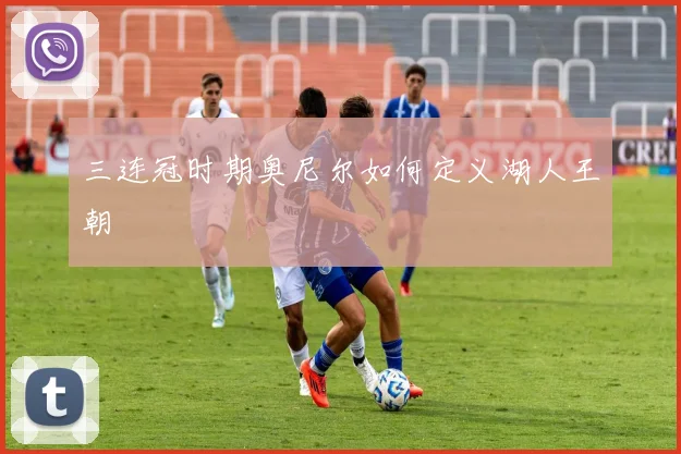 三连冠时期奥尼尔如何定义湖人王朝