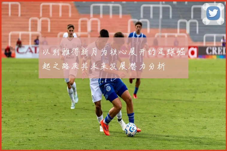以利雅得新月为核心展开的足球崛起之路及其未来发展潜力分析