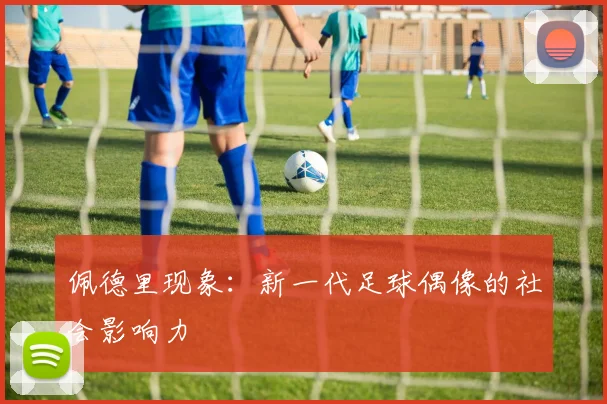 佩德里现象：新一代足球偶像的社会影响力